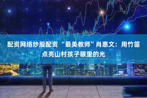 配资网络炒股配资 “最美教师”肖惠文：用竹笛点亮山村孩子眼里的光