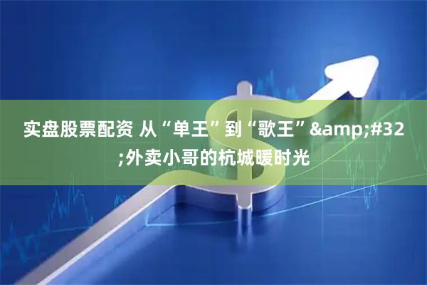 实盘股票配资 从“单王”到“歌王” 外卖小哥的杭城暖时光