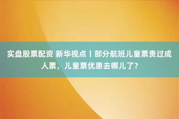 实盘股票配资 新华视点丨部分航班儿童票贵过成人票，儿童票优惠去哪儿了？