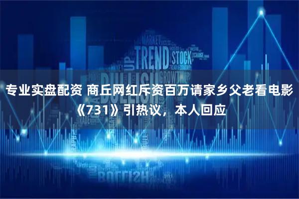专业实盘配资 商丘网红斥资百万请家乡父老看电影《731》引热议，本人回应