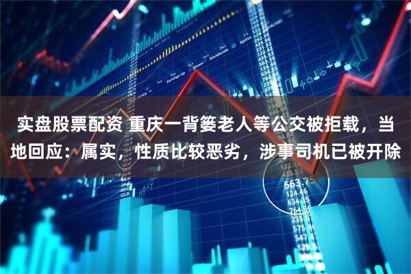 实盘股票配资 重庆一背篓老人等公交被拒载，当地回应：属实，性质比较恶劣，涉事司机已被开除
