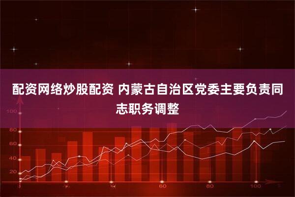 配资网络炒股配资 内蒙古自治区党委主要负责同志职务调整