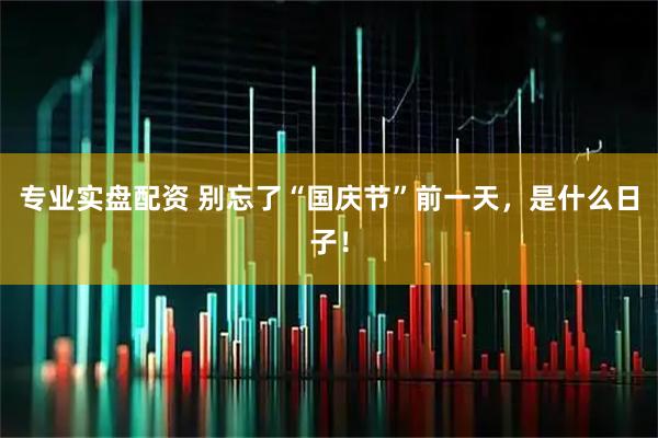 专业实盘配资 别忘了“国庆节”前一天，是什么日子！