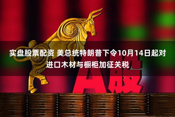 实盘股票配资 美总统特朗普下令10月14日起对进口木材与橱柜加征关税