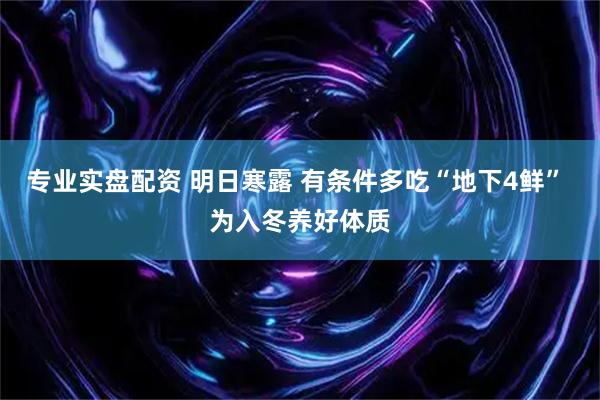 专业实盘配资 明日寒露 有条件多吃“地下4鲜” 为入冬养好体质