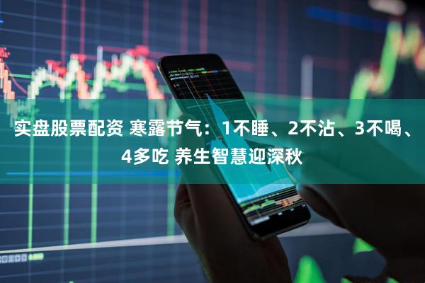 实盘股票配资 寒露节气：1不睡、2不沾、3不喝、4多吃 养生智慧迎深秋