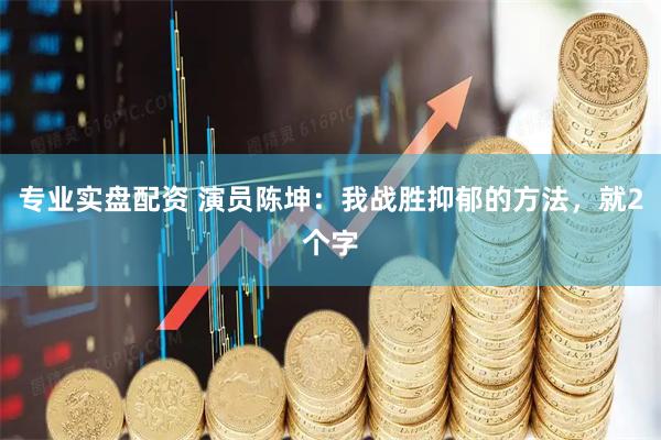 专业实盘配资 演员陈坤：我战胜抑郁的方法，就2个字