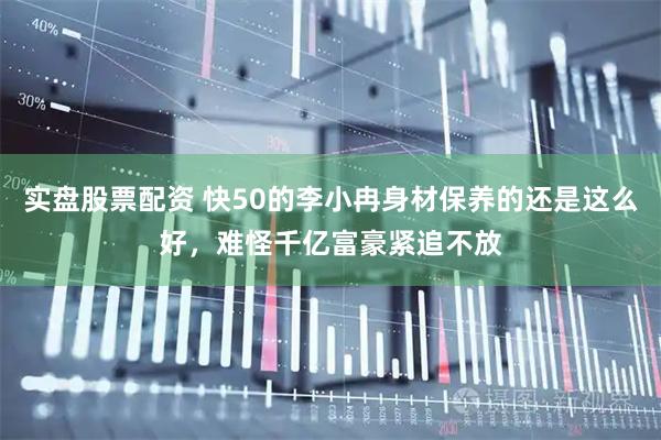实盘股票配资 快50的李小冉身材保养的还是这么好，难怪千亿富豪紧追不放
