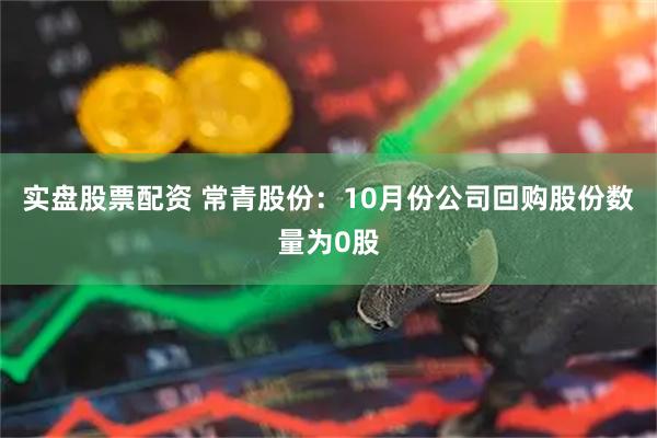 实盘股票配资 常青股份：10月份公司回购股份数量为0股