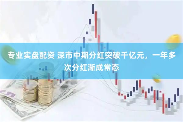 专业实盘配资 深市中期分红突破千亿元，一年多次分红渐成常态