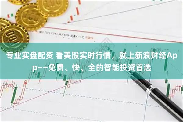 专业实盘配资 看美股实时行情，就上新浪财经App——免费、快、全的智能投资首选