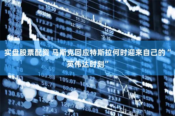实盘股票配资 马斯克回应特斯拉何时迎来自己的“英伟达时刻”