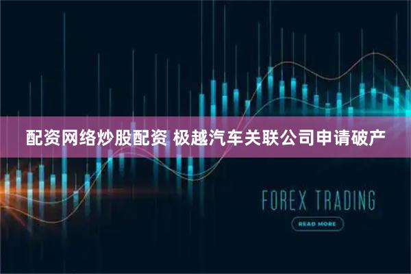 配资网络炒股配资 极越汽车关联公司申请破产
