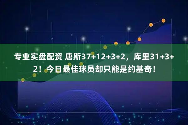 专业实盘配资 唐斯37+12+3+2，库里31+3+2！今日最佳球员却只能是约基奇！