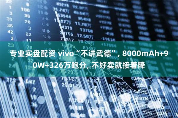 专业实盘配资 vivo“不讲武德”, 8000mAh+90W+326万跑分, 不好卖就接着降