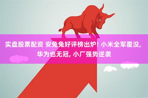 实盘股票配资 安兔兔好评榜出炉! 小米全军覆没, 华为也无冠, 小厂强势逆袭