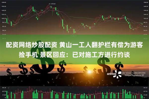配资网络炒股配资 黄山一工人翻护栏有偿为游客捡手机 景区回应：已对施工方进行约谈