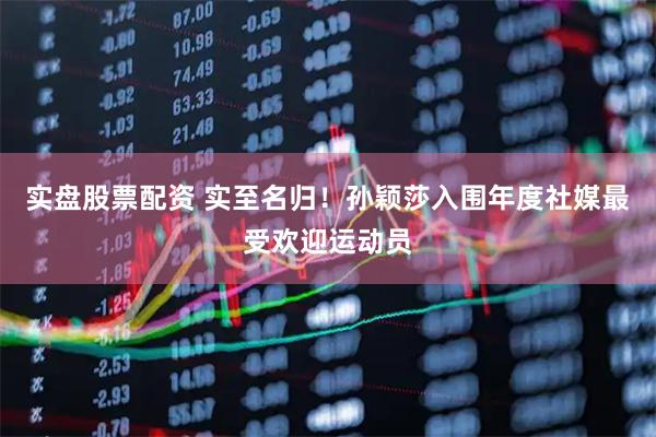 实盘股票配资 实至名归！孙颖莎入围年度社媒最受欢迎运动员
