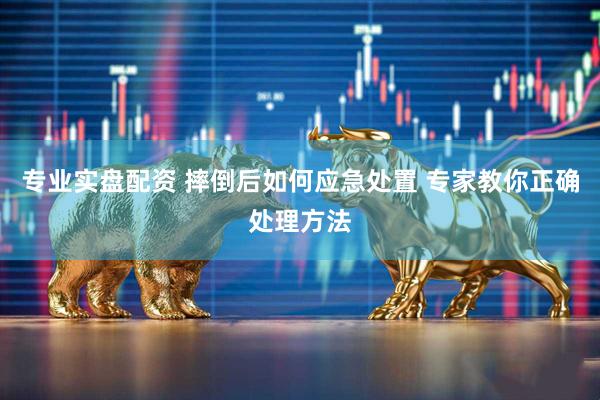 专业实盘配资 摔倒后如何应急处置 专家教你正确处理方法