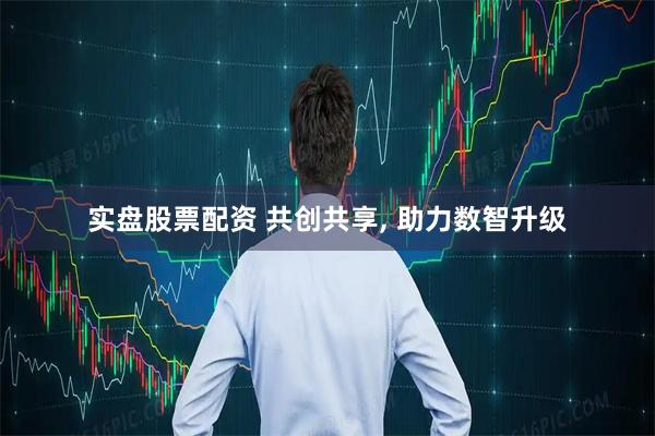 实盘股票配资 共创共享, 助力数智升级