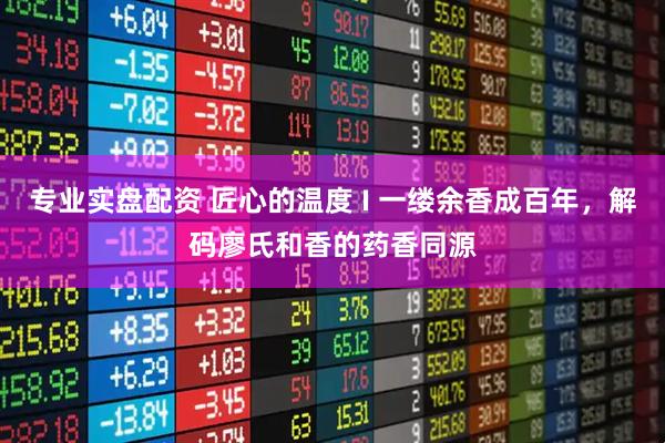专业实盘配资 匠心的温度 I 一缕余香成百年，解码廖氏和香的药香同源