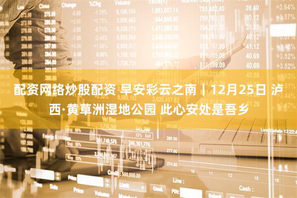 配资网络炒股配资 早安彩云之南｜12月25日 泸西·黄草洲湿地公园 此心安处是吾乡