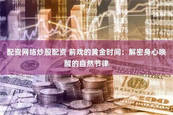 配资网络炒股配资 前戏的黄金时间：解密身心唤醒的自然节律