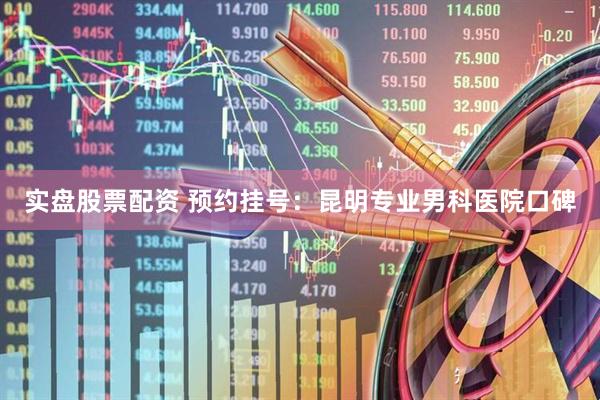 实盘股票配资 预约挂号：昆明专业男科医院口碑