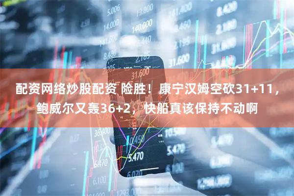 配资网络炒股配资 险胜！康宁汉姆空砍31+11，鲍威尔又轰36+2，快船真该保持不动啊