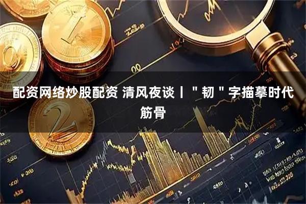 配资网络炒股配资 清风夜谈丨＂韧＂字描摹时代筋骨