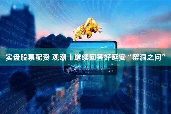 实盘股票配资 观潮丨继续回答好延安“窑洞之问”