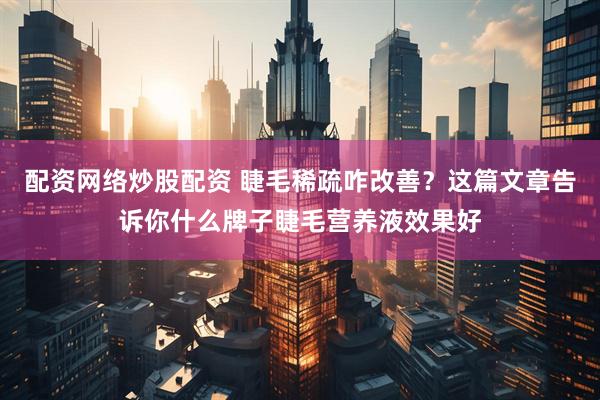 配资网络炒股配资 睫毛稀疏咋改善？这篇文章告诉你什么牌子睫毛营养液效果好
