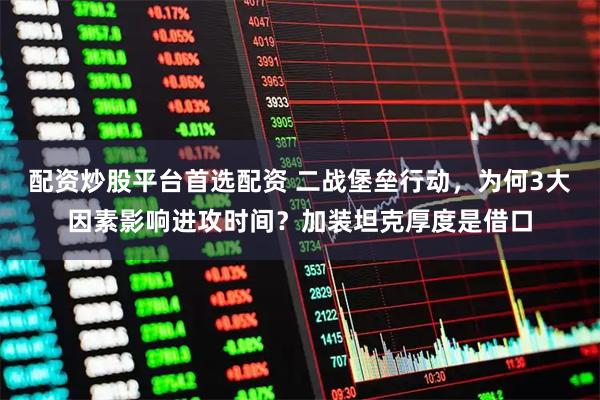 配资炒股平台首选配资 二战堡垒行动，为何3大因素影响进攻时间？加装坦克厚度是借口