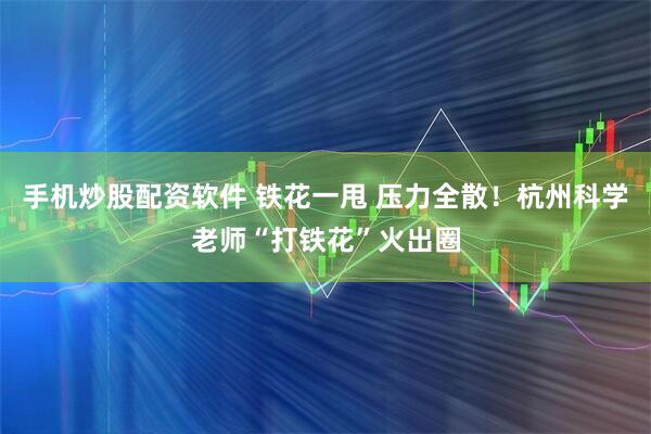 手机炒股配资软件 铁花一甩 压力全散！杭州科学老师“打铁花”火出圈
