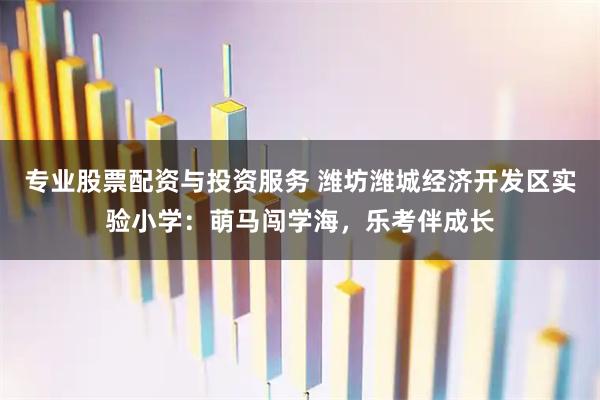 专业股票配资与投资服务 潍坊潍城经济开发区实验小学：萌马闯学海，乐考伴成长