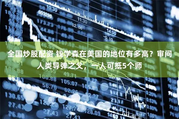 全国炒股配资 钱学森在美国的地位有多高？审问人类导弹之父，一人可抵5个师