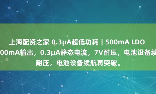 上海配资之家 0.3μA超低功耗｜500mA LDO HF6217 500mA输出，0.3μA静态电流，7V耐压，电池设备续航再突破。