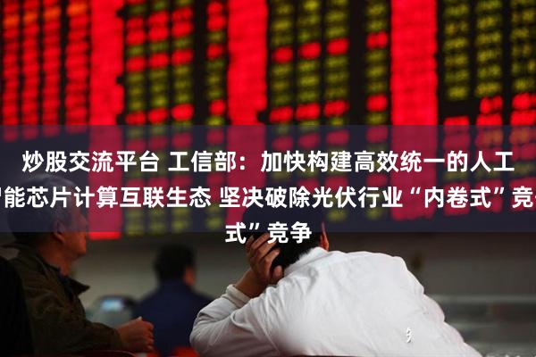 炒股交流平台 工信部：加快构建高效统一的人工智能芯片计算互联生态 坚决破除光伏行业“内卷式”竞争