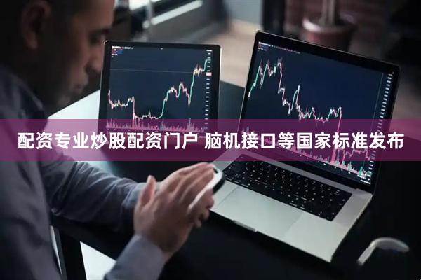 配资专业炒股配资门户 脑机接口等国家标准发布