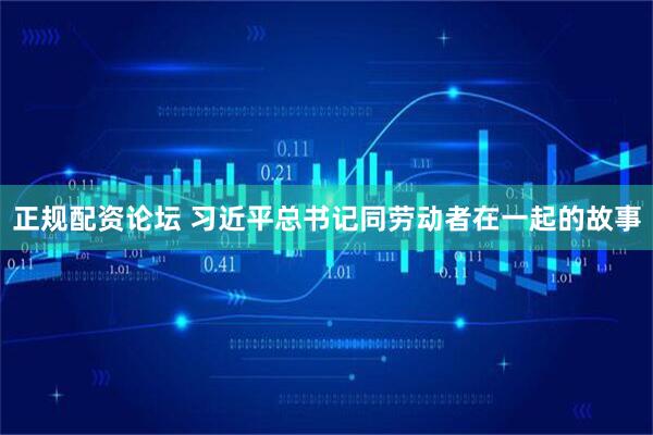 正规配资论坛 习近平总书记同劳动者在一起的故事
