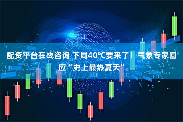 配资平台在线咨询 下周40℃要来了！气象专家回应“史上最热夏天”