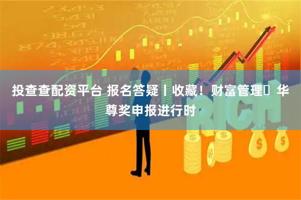 投查查配资平台 报名答疑丨收藏！财富管理・华尊奖申报进行时