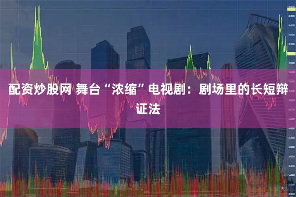 配资炒股网 舞台“浓缩”电视剧：剧场里的长短辩证法