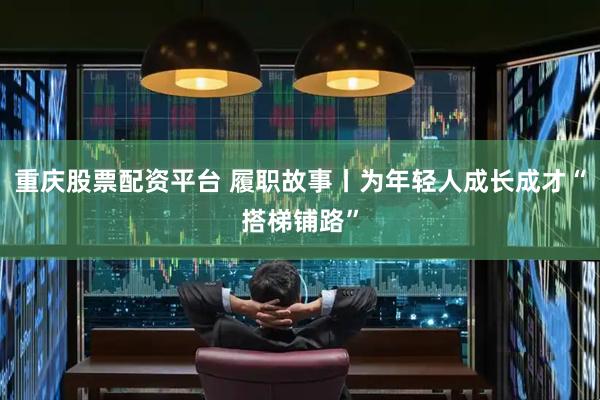 重庆股票配资平台 履职故事丨为年轻人成长成才“搭梯铺路”