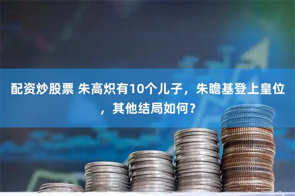 配资炒股票 朱高炽有10个儿子，朱瞻基登上皇位，其他结局如何？