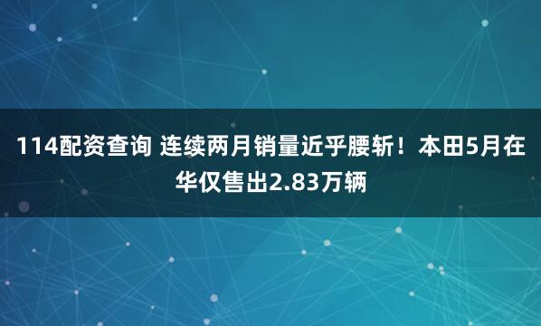 114配资查询 连续两月销量近乎腰斩！本田5月在华仅售出2.83万辆