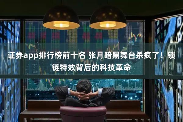证券app排行榜前十名 张月暗黑舞台杀疯了！锁链特效背后的科技革命
