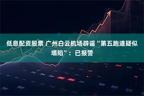 低息配资股票 广州白云机场辟谣“第五跑道疑似塌陷”：已报警