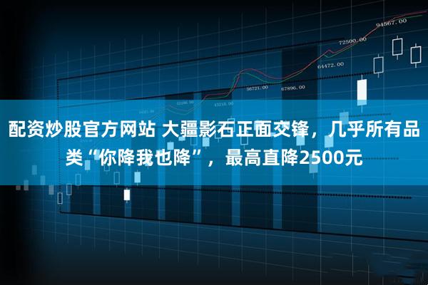 配资炒股官方网站 大疆影石正面交锋，几乎所有品类“你降我也降”，最高直降2500元